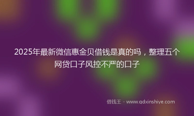 2025年最新微信惠金贝借钱是真的吗，整理五个网贷口子风控不严的口子