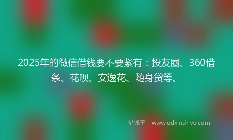 2025年的微信借钱要不要紧有：投友圈、360借条、花呗、安逸花、随身贷等。