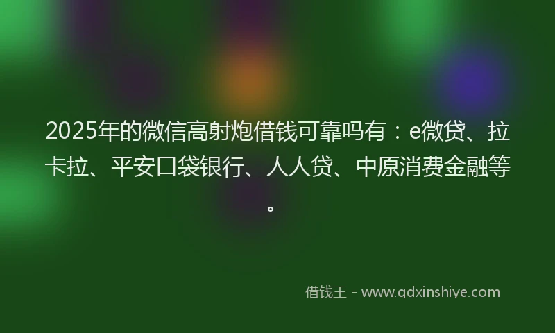 2025年的微信高射炮借钱可靠吗有：e微贷、拉卡拉、平安口袋银行、人人贷、中原消费金融等。