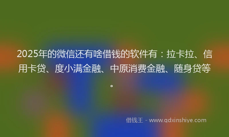 2025年的微信还有啥借钱的软件有：拉卡拉、信用卡贷、度小满金融、中原消费金融、随身贷等。