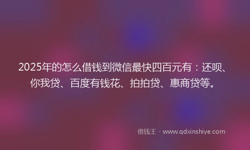 2025年的怎么借钱到微信最快四百元有：还呗、你我贷、百度有钱花、拍拍贷、惠商贷等。
