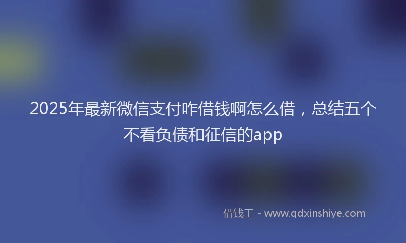 2025年最新微信支付咋借钱啊怎么借，总结五个不看负债和征信的app