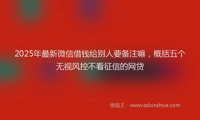 2025年最新微信借钱给别人要备注嘛，概括五个无视风控不看征信的网贷