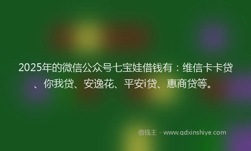 2025年的微信公众号七宝娃借钱有：维信卡卡贷、你我贷、安逸花、平安i贷、惠商贷等。