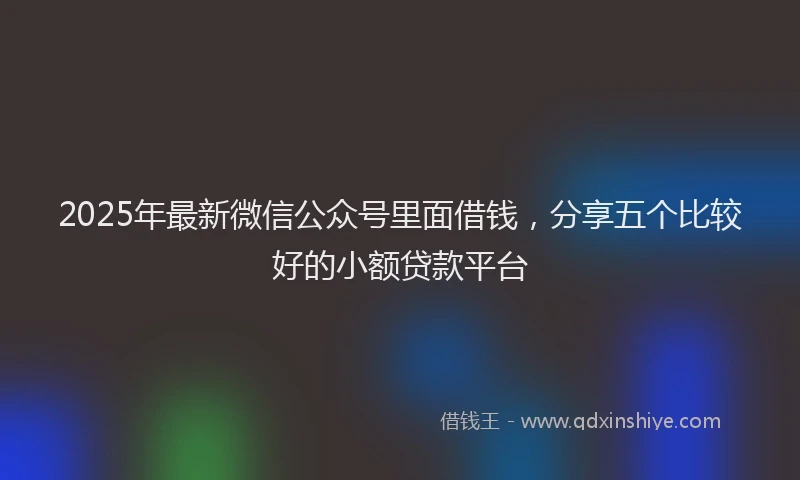 2025年最新微信公众号里面借钱，分享五个比较好的小额贷款平台