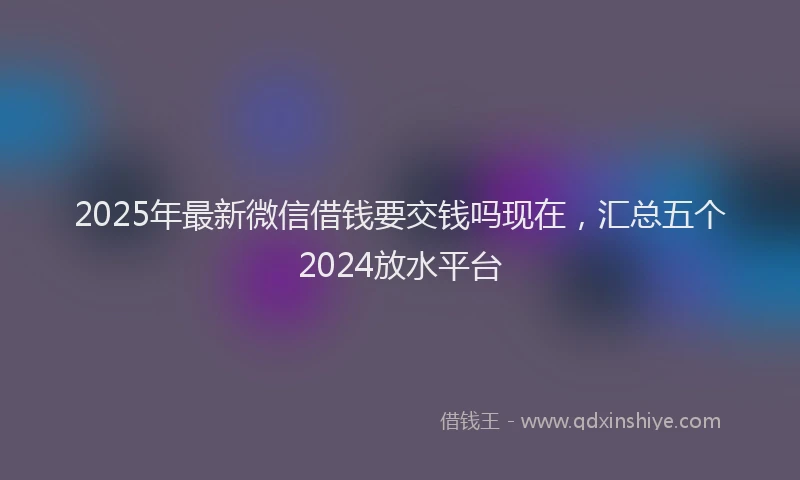 2025年最新微信借钱要交钱吗现在，汇总五个2024放水平台