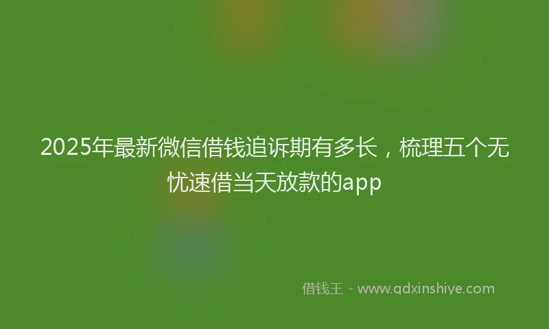 2025年最新微信借钱追诉期有多长，梳理五个无忧速借当天放款的app