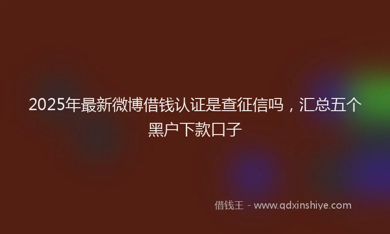 2025年最新微博借钱认证是查征信吗，汇总五个黑户下款口子