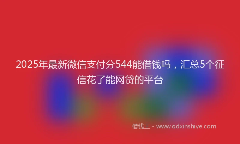 2025年最新微信支付分544能借钱吗，汇总5个征信花了能网贷的平台