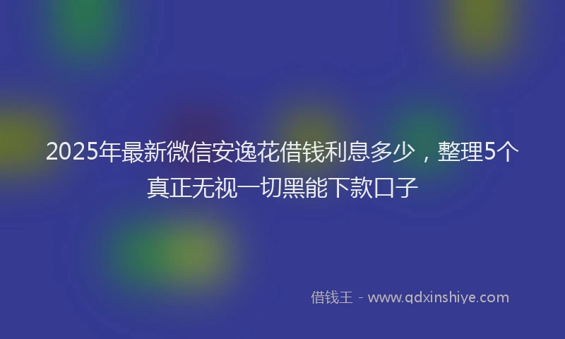 2025年最新微信安逸花借钱利息多少，整理5个真正无视一切黑能下款口子