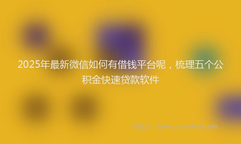2025年最新微信如何有借钱平台呢，梳理五个公积金快速贷款软件