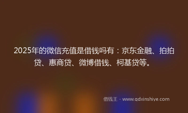 2025年的微信充值是借钱吗有：京东金融、拍拍贷、惠商贷、微博借钱、柯基贷等。
