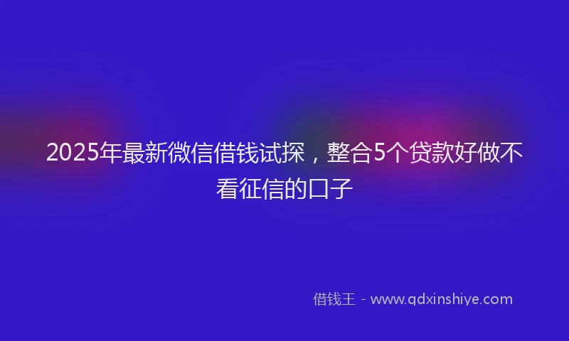 2025年最新微信借钱试探，整合5个贷款好做不看征信的口子
