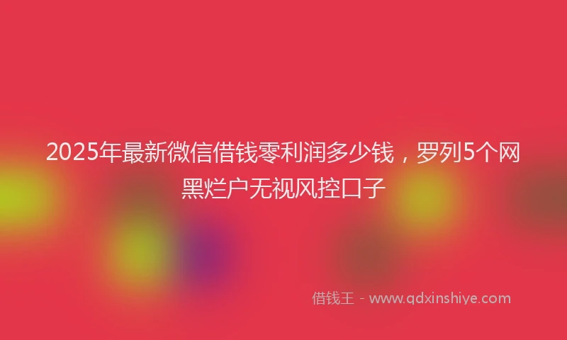 2025年最新微信借钱零利润多少钱，罗列5个网黑烂户无视风控口子