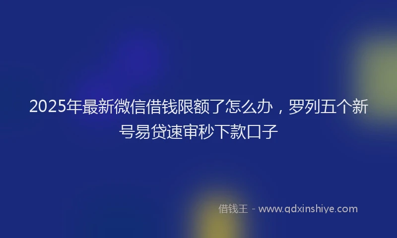 2025年最新微信借钱限额了怎么办，罗列五个新号易贷速审秒下款口子