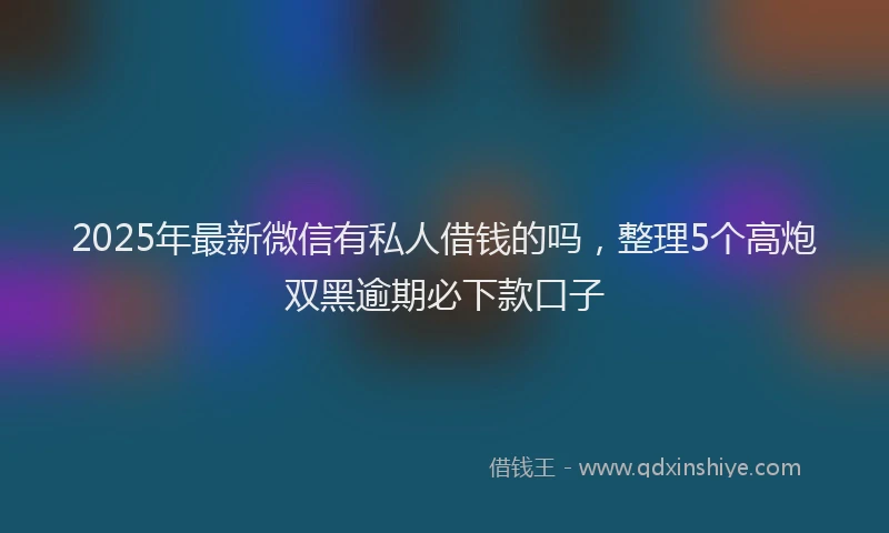 2025年最新微信有私人借钱的吗，整理5个高炮双黑逾期必下款口子