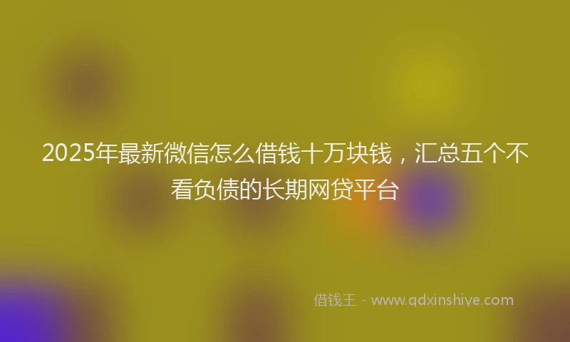 2025年最新微信怎么借钱十万块钱，汇总五个不看负债的长期网贷平台