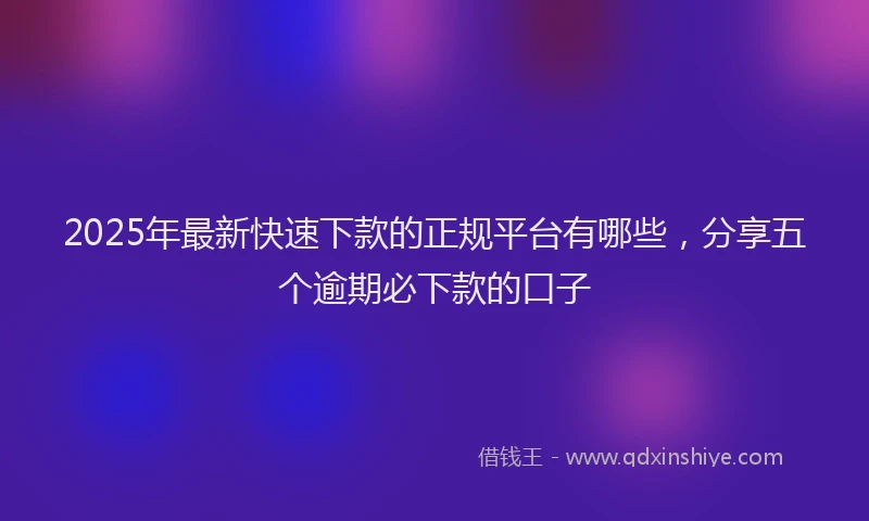 2025年最新快速下款的正规平台有哪些，分享五个逾期必下款的口子