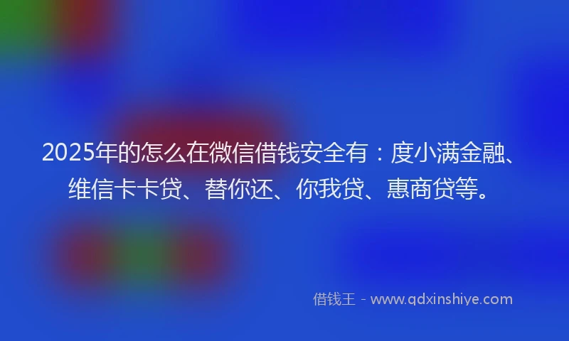 2025年的怎么在微信借钱安全有：度小满金融、维信卡卡贷、替你还、你我贷、惠商贷等。