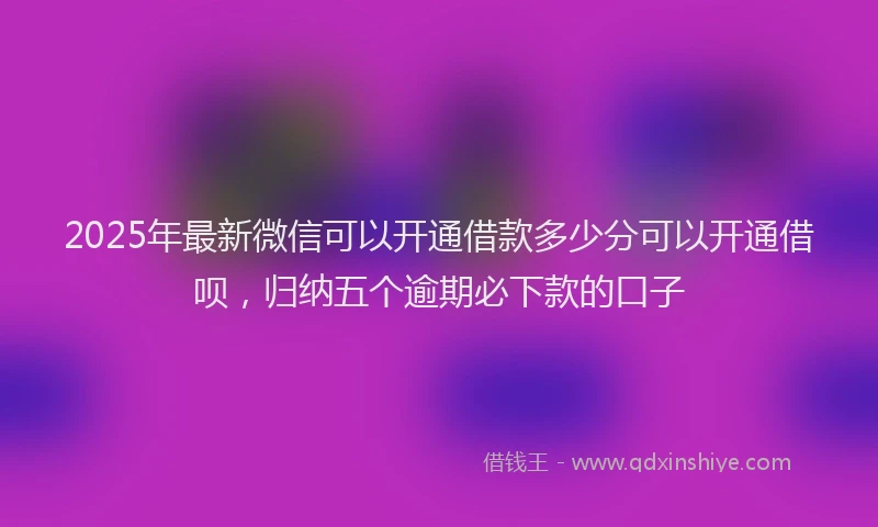2025年最新微信可以开通借款多少分可以开通借呗，归纳五个逾期必下款的口子