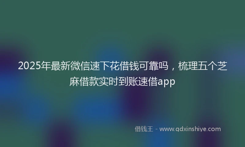 2025年最新微信速下花借钱可靠吗，梳理五个芝麻借款实时到账速借app