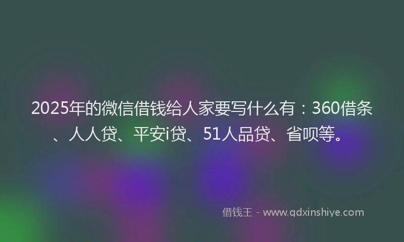 2025年的微信借钱给人家要写什么有：360借条、人人贷、平安i贷、51人品贷、省呗等。