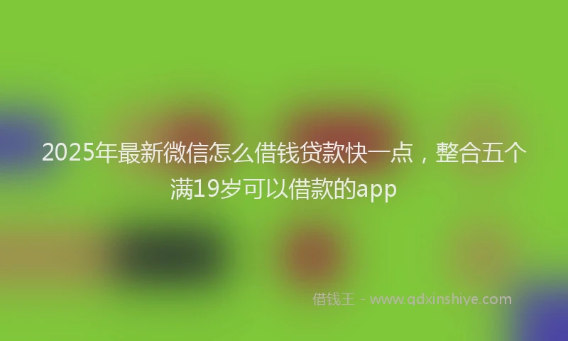 2025年最新微信怎么借钱贷款快一点，整合五个满19岁可以借款的app