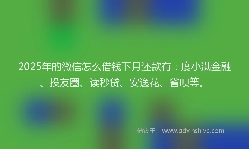 2025年的微信怎么借钱下月还款有：度小满金融、投友圈、读秒贷、安逸花、省呗等。