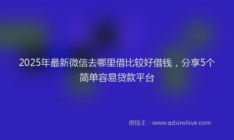 2025年最新微信去哪里借比较好借钱，分享5个简单容易贷款平台