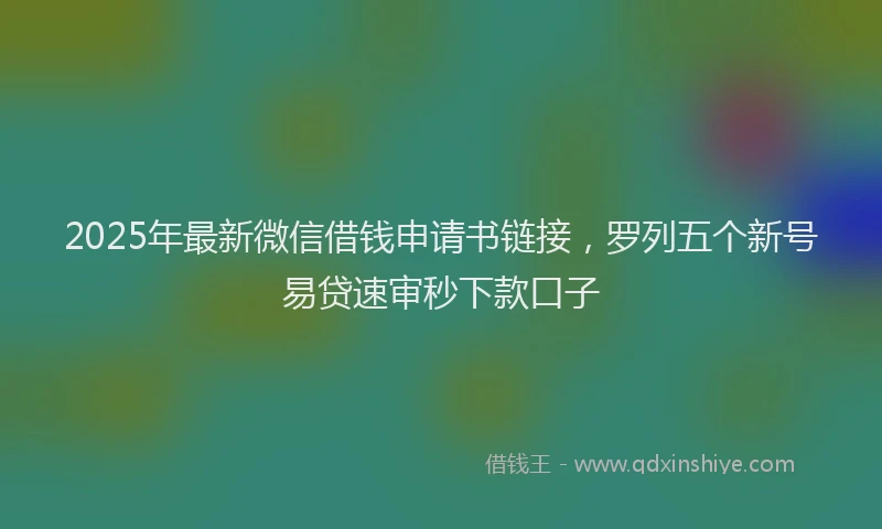 2025年最新微信借钱申请书链接，罗列五个新号易贷速审秒下款口子