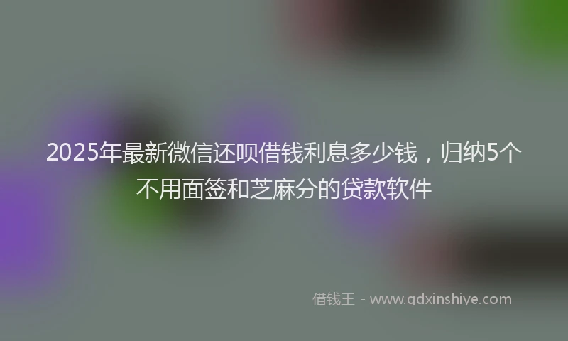2025年最新微信还呗借钱利息多少钱，归纳5个不用面签和芝麻分的贷款软件