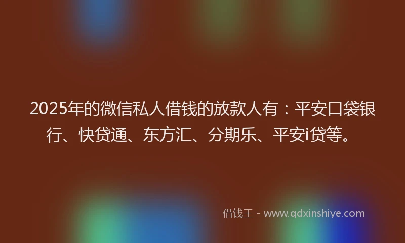 2025年的微信私人借钱的放款人有：平安口袋银行、快贷通、东方汇、分期乐、平安i贷等。