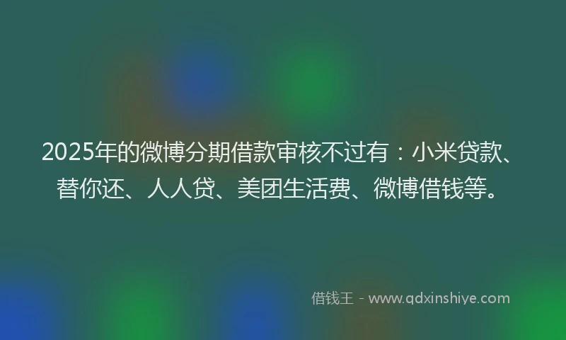 2025年的微博分期借款审核不过有：小米贷款、替你还、人人贷、美团生活费、微博借钱等。