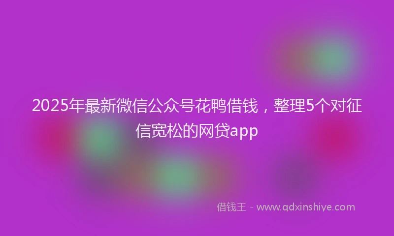 2025年最新微信公众号花鸭借钱，整理5个对征信宽松的网贷app