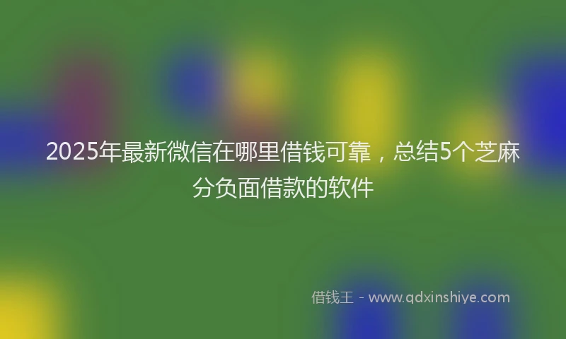 2025年最新微信在哪里借钱可靠，总结5个芝麻分负面借款的软件