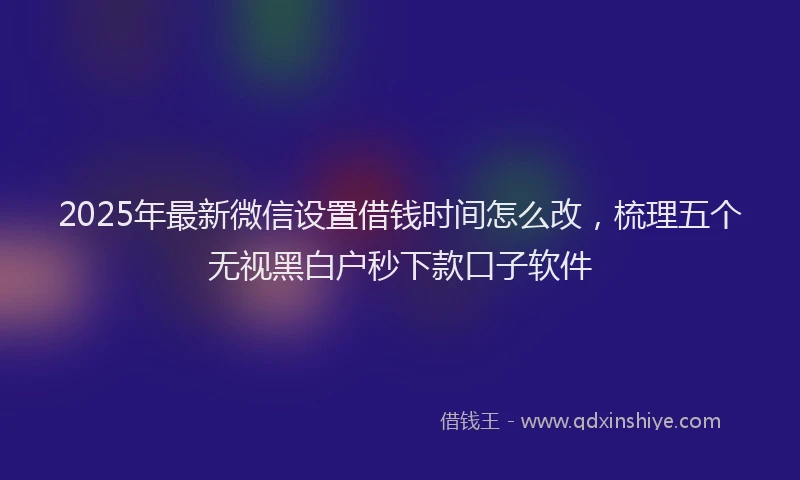 2025年最新微信设置借钱时间怎么改，梳理五个无视黑白户秒下款口子软件