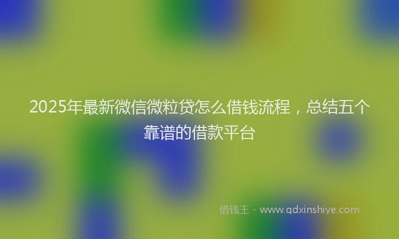 2025年最新微信微粒贷怎么借钱流程，总结五个靠谱的借款平台