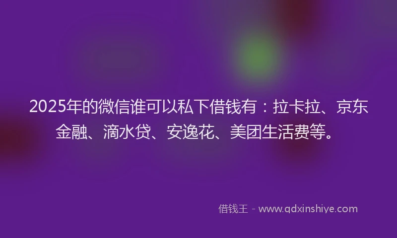 2025年的微信谁可以私下借钱有：拉卡拉、京东金融、滴水贷、安逸花、美团生活费等。