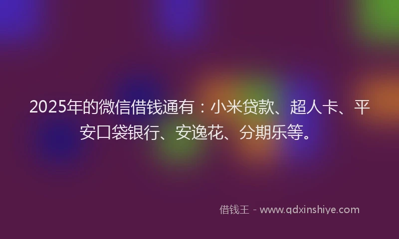 2025年的微信借钱通有：小米贷款、超人卡、平安口袋银行、安逸花、分期乐等。