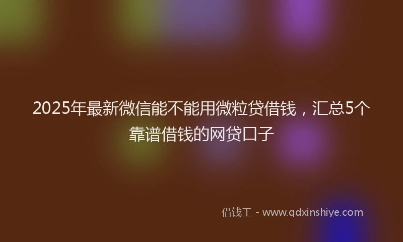 2025年最新微信能不能用微粒贷借钱，汇总5个靠谱借钱的网贷口子