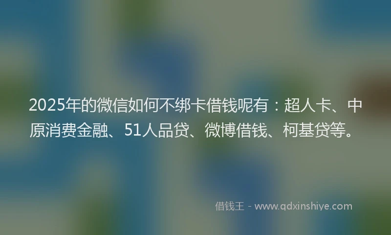 2025年的微信如何不绑卡借钱呢有：超人卡、中原消费金融、51人品贷、微博借钱、柯基贷等。