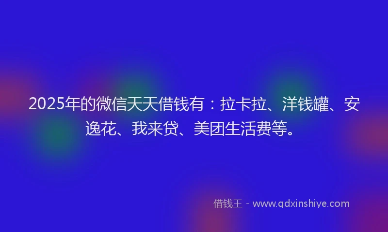 2025年的微信天天借钱有：拉卡拉、洋钱罐、安逸花、我来贷、美团生活费等。