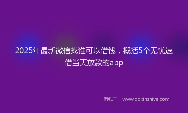 2025年最新微信找谁可以借钱，概括5个无忧速借当天放款的app