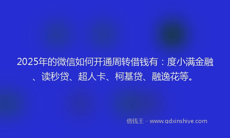 2025年的微信如何开通周转借钱有：度小满金融、读秒贷、超人卡、柯基贷、融逸花等。