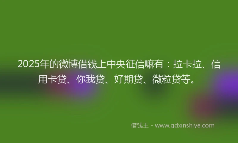 2025年的微博借钱上中央征信嘛有：拉卡拉、信用卡贷、你我贷、好期贷、微粒贷等。