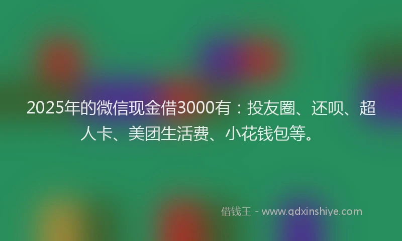 2025年的微信现金借3000有：投友圈、还呗、超人卡、美团生活费、小花钱包等。