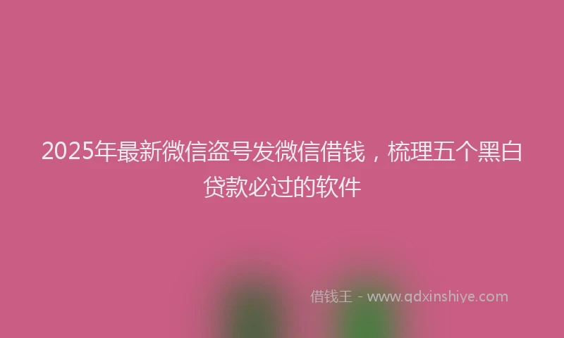 2025年最新微信盗号发微信借钱，梳理五个黑白贷款必过的软件