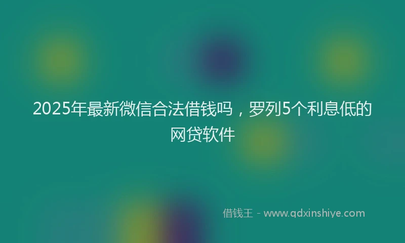 2025年最新微信合法借钱吗，罗列5个利息低的网贷软件