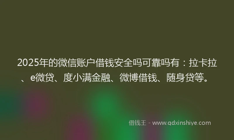 2025年的微信账户借钱安全吗可靠吗有：拉卡拉、e微贷、度小满金融、微博借钱、随身贷等。