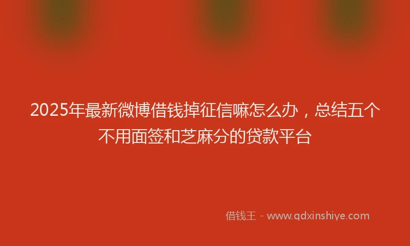 2025年最新微博借钱掉征信嘛怎么办，总结五个不用面签和芝麻分的贷款平台
